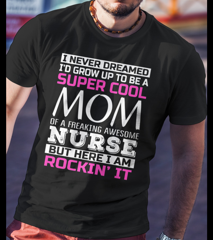 I Never Dreamed I'd Grow Up To Be A Super Cool Mom Of A Freaking Awesome Nurse But Here I Am Rockin' It T-Shirt
