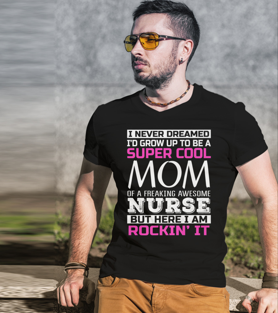 I Never Dreamed I'd Grow Up To Be A Super Cool Mom Of A Freaking Awesome Nurse But Here I Am Rockin' It T-Shirt