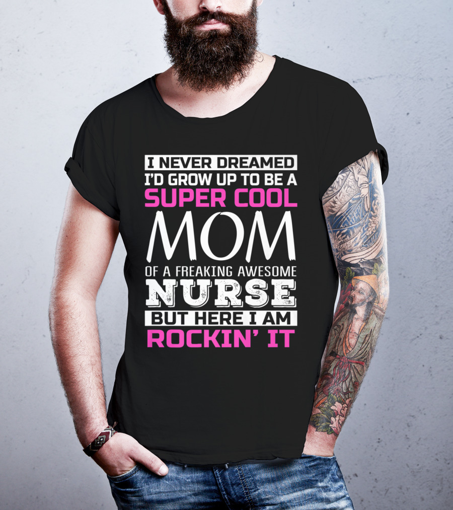 I Never Dreamed I'd Grow Up To Be A Super Cool Mom Of A Freaking Awesome Nurse But Here I Am Rockin' It T-Shirt