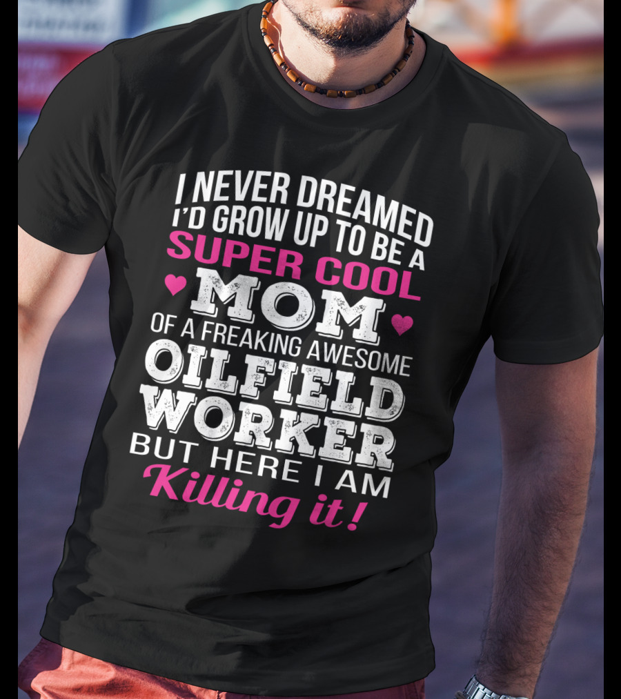 I Never Dreamed I'd Grow Up To Be A Super Cool Mom Of A Freaking Awesome Oilfield Worker But Here I Am Killing It T-Shirt