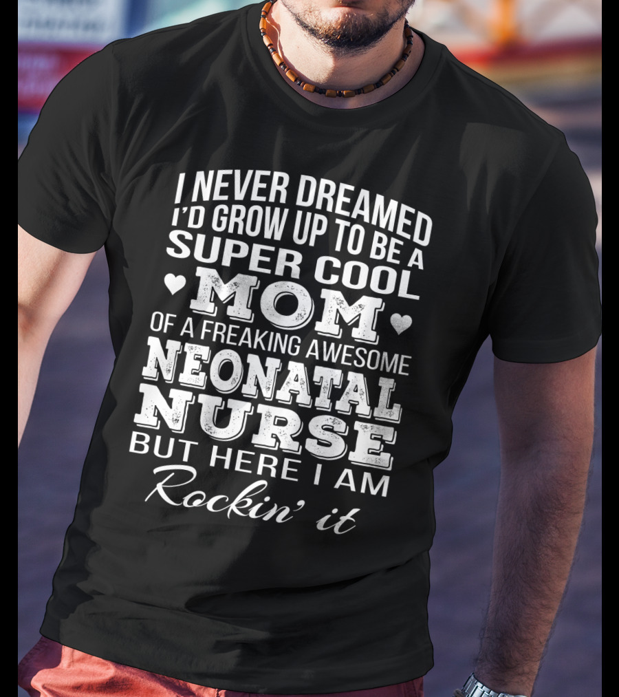 I Never Dreamed I'd Grow Up To Be A Super Cool Mom Of A Freaking Awesome Neonatal Nurse But Here I Am Rockin' It T-Shirt