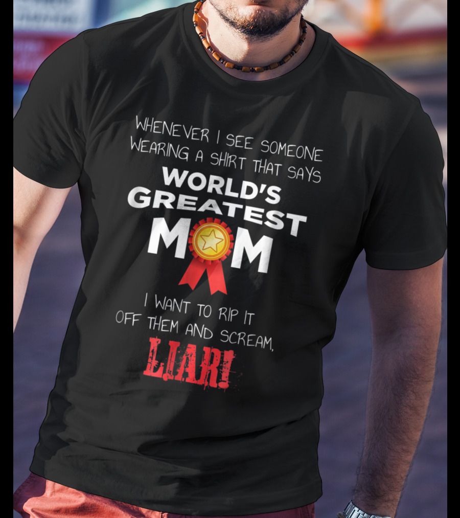 Whenever I See Someone Wearing A Shirt That Says World's Greatest Mom I Want To Rip It Off Them And Scream Liar T-Shirt