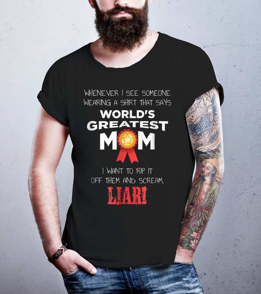 Whenever I See Someone Wearing A Shirt That Says World's Greatest Mom I Want To Rip It Off Them And Scream Liar T-Shirt