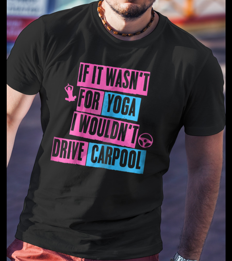 If It Wasn't For Yoga I Wouldn't Drive Carpool T-Shirt