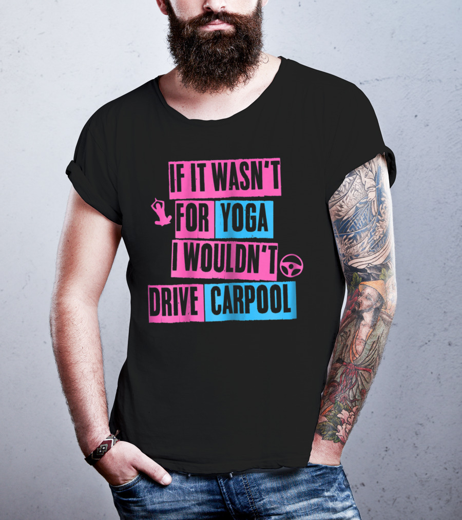If It Wasn't For Yoga I Wouldn't Drive Carpool T-Shirt