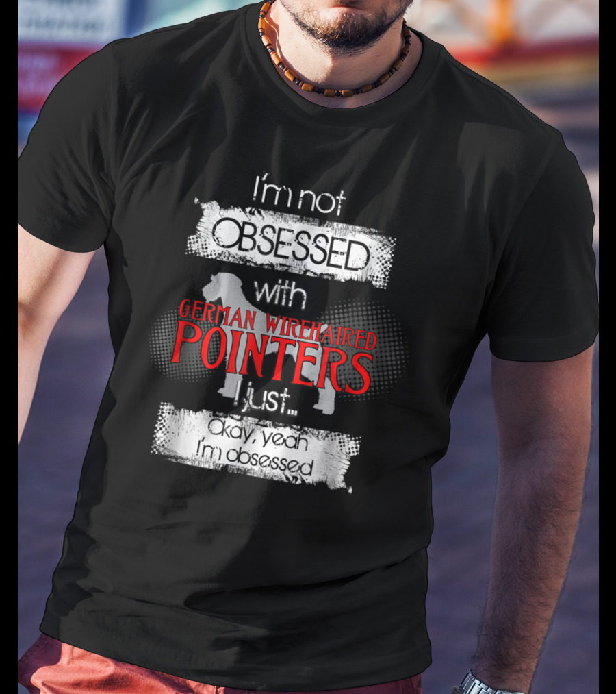 I'm Not Obsessed With German Wirehaired Pointers I Just Okay Yeah I'm Obsessed T-Shirt