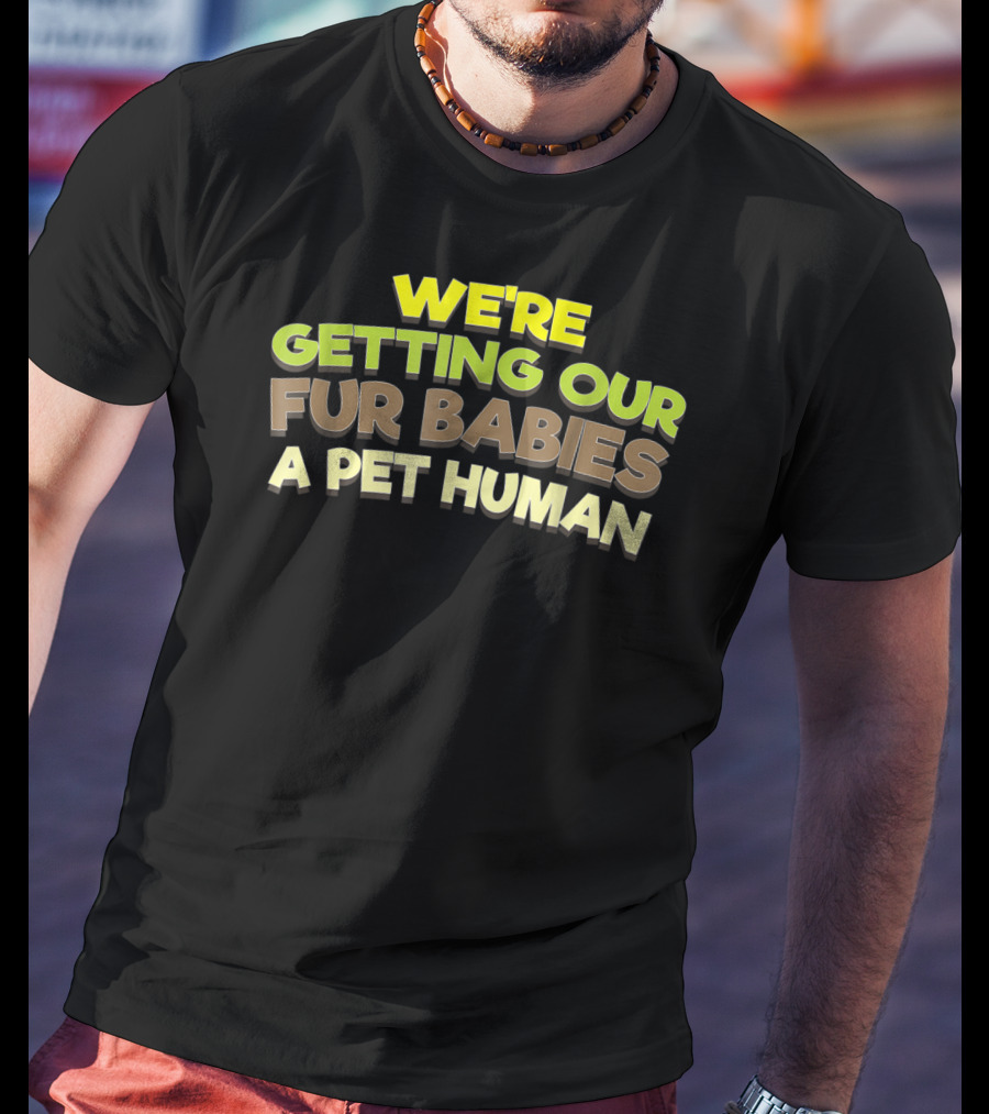 We're Getting Our Fur Babies A Pet Human T-Shirt