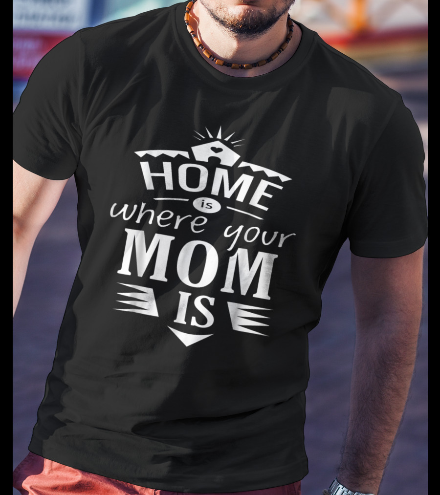 Home Is Where Your Mom Is T-Shirt