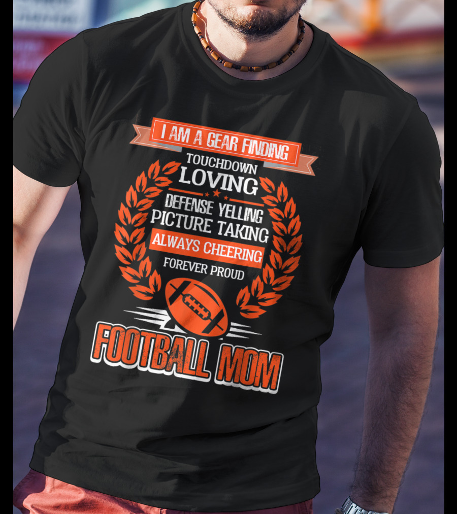 I Am A Gear Finding Touchdown Loving Defense Yelling Picture Taking Always Cheering Forever Proud Football Mom T-Shirt