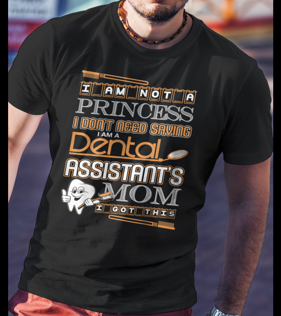 I Am Not A Princess I Don't Need Saving I Am A Dental Assistant's Mom I Got This T-Shirt