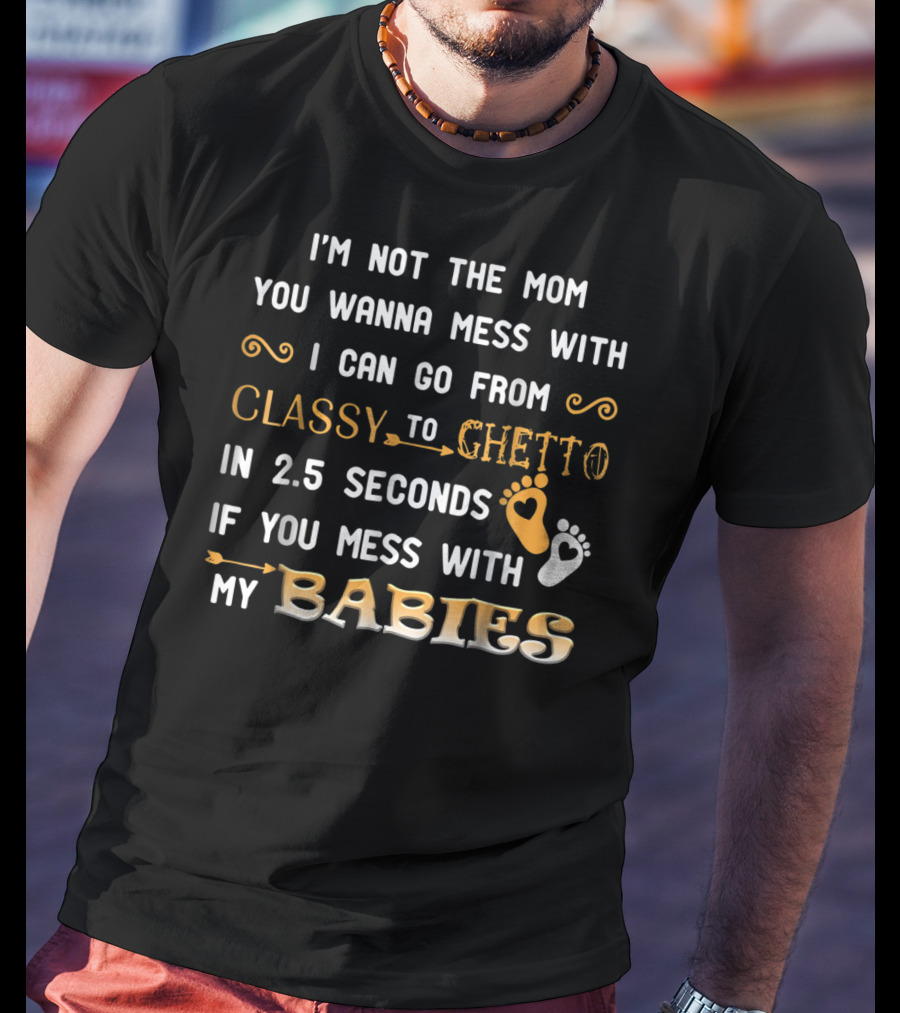 I'm Not The Mom You Wanna Mess With I Can Go From Classy To Ghetto In 2.5 Seconds If You Mess With My Babies T-Shirt