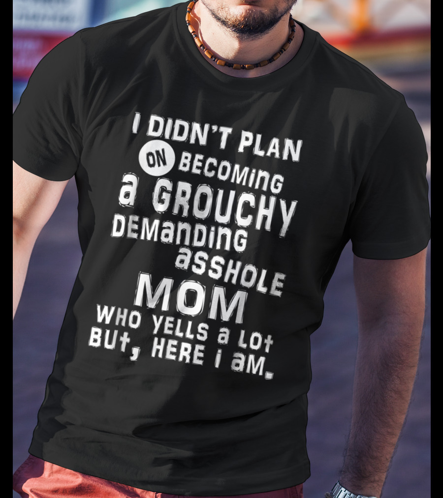 I Didn’t Plan On Becoming A Grouchy Demanding Asshole Mom Who Yells A Lot But Here I Am T-Shirt