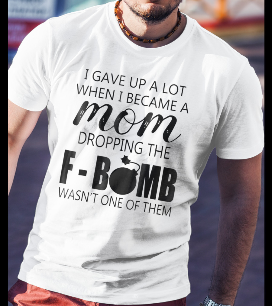 I Gave Up A Lot When I Became A Mom Dropping The F-Bomb Wasn't One Of Them T-Shirt