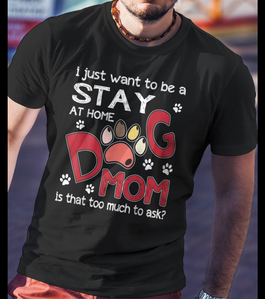 I Just Want To Be A Stay At Home Dog Mom Is That Too Much To Ask T-Shirt