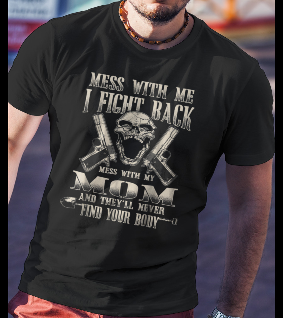 Mess With Me I Fight Back Mess With My Mom And They'll Never Find Your Body T-Shirt