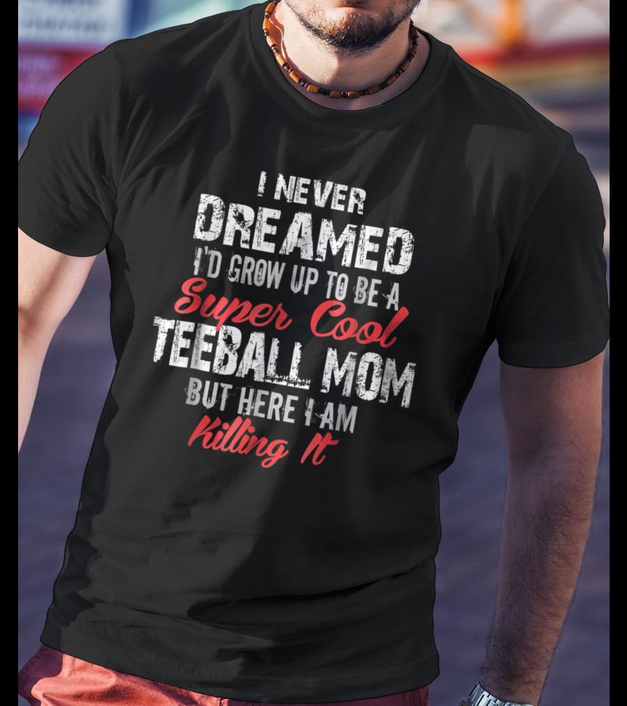 I Never Dreamed I'd Grow Up To Be A Super Cool Teeball Mom But Here I Am Killing It T-Shirt