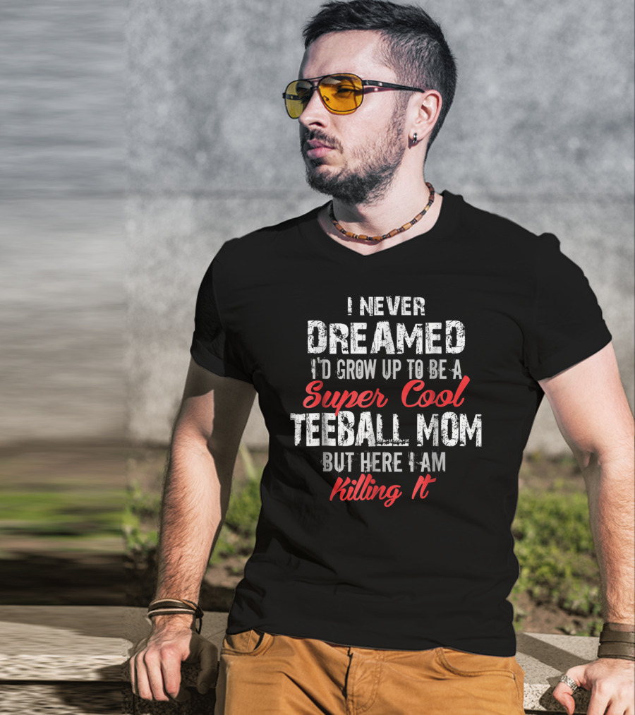 I Never Dreamed I'd Grow Up To Be A Super Cool Teeball Mom But Here I Am Killing It T-Shirt