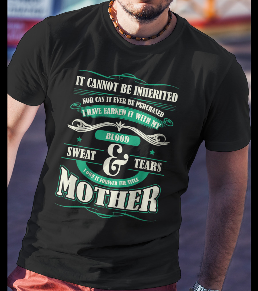 It Cannot Be Inherited Nor Can It Ever Be Purchased I Have Earned It With My Blood Sweat And Tears I Own It Forever The Title Mother T-Shirt