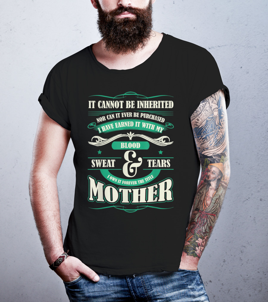 It Cannot Be Inherited Nor Can It Ever Be Purchased I Have Earned It With My Blood Sweat And Tears I Own It Forever The Title Mother T-Shirt