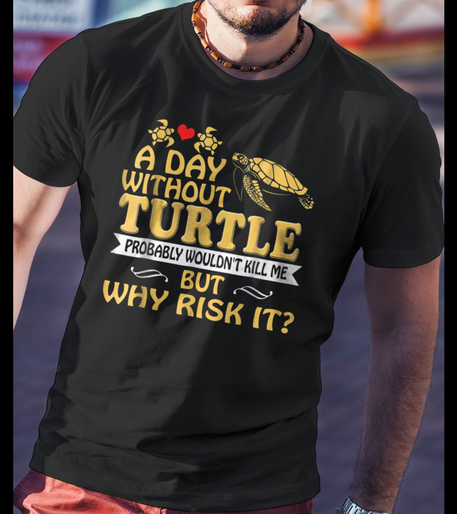 A Day Without Turtle Probably Wouldn't Kill Me But Why Risk It T-Shirt