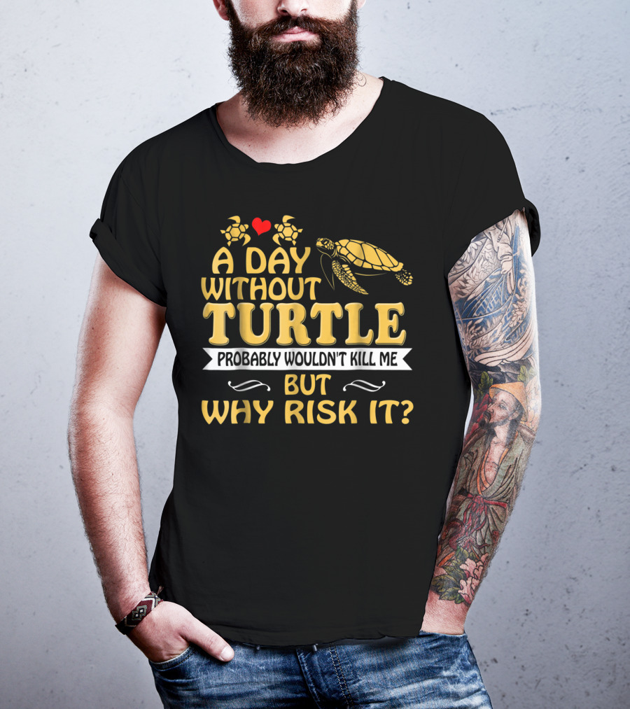 A Day Without Turtle Probably Wouldn't Kill Me But Why Risk It T-Shirt