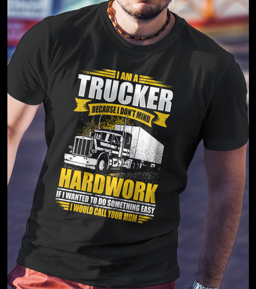 I Am A Trucker Because I Don't Mind Hardwork If I Wanted To Do Something Easy I Would Call Your Mom T-Shirt