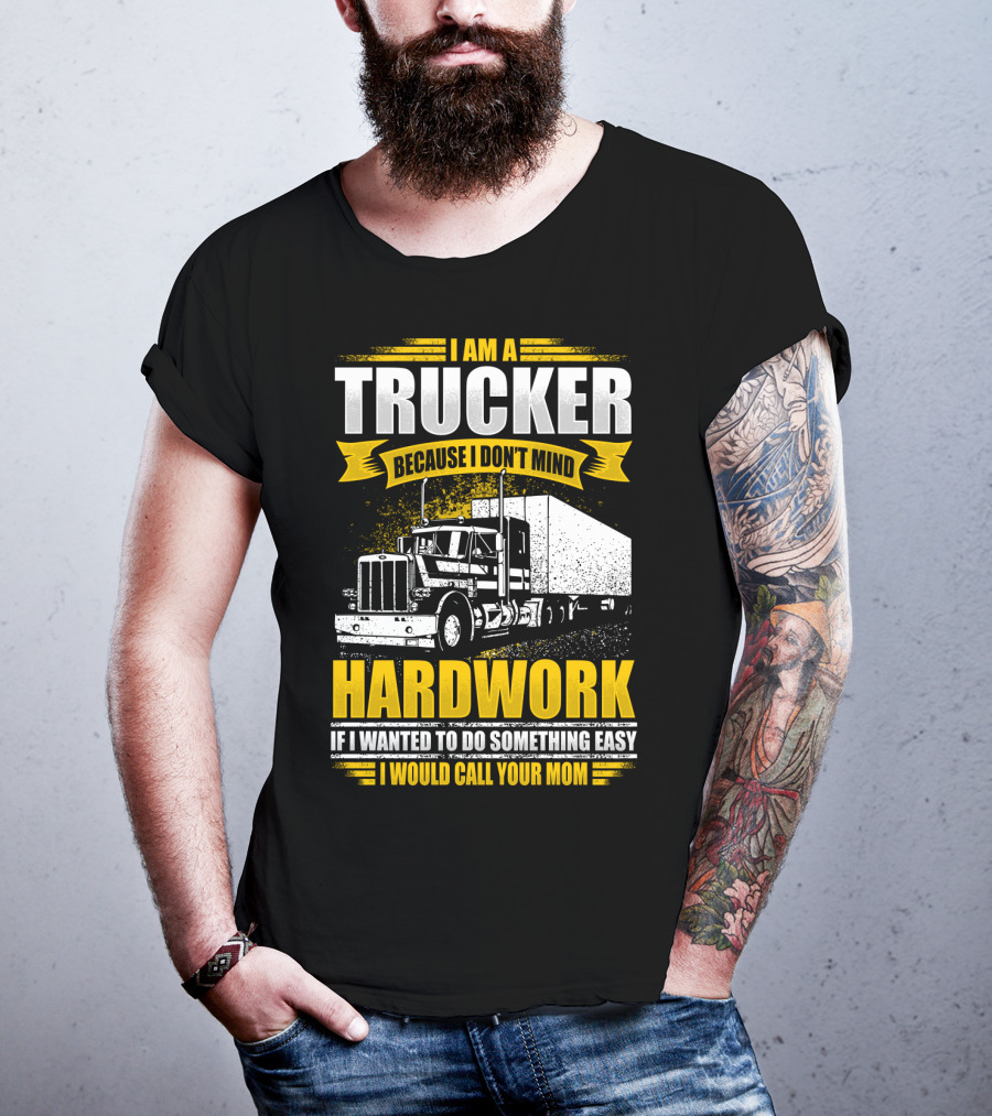 I Am A Trucker Because I Don't Mind Hardwork If I Wanted To Do Something Easy I Would Call Your Mom T-Shirt