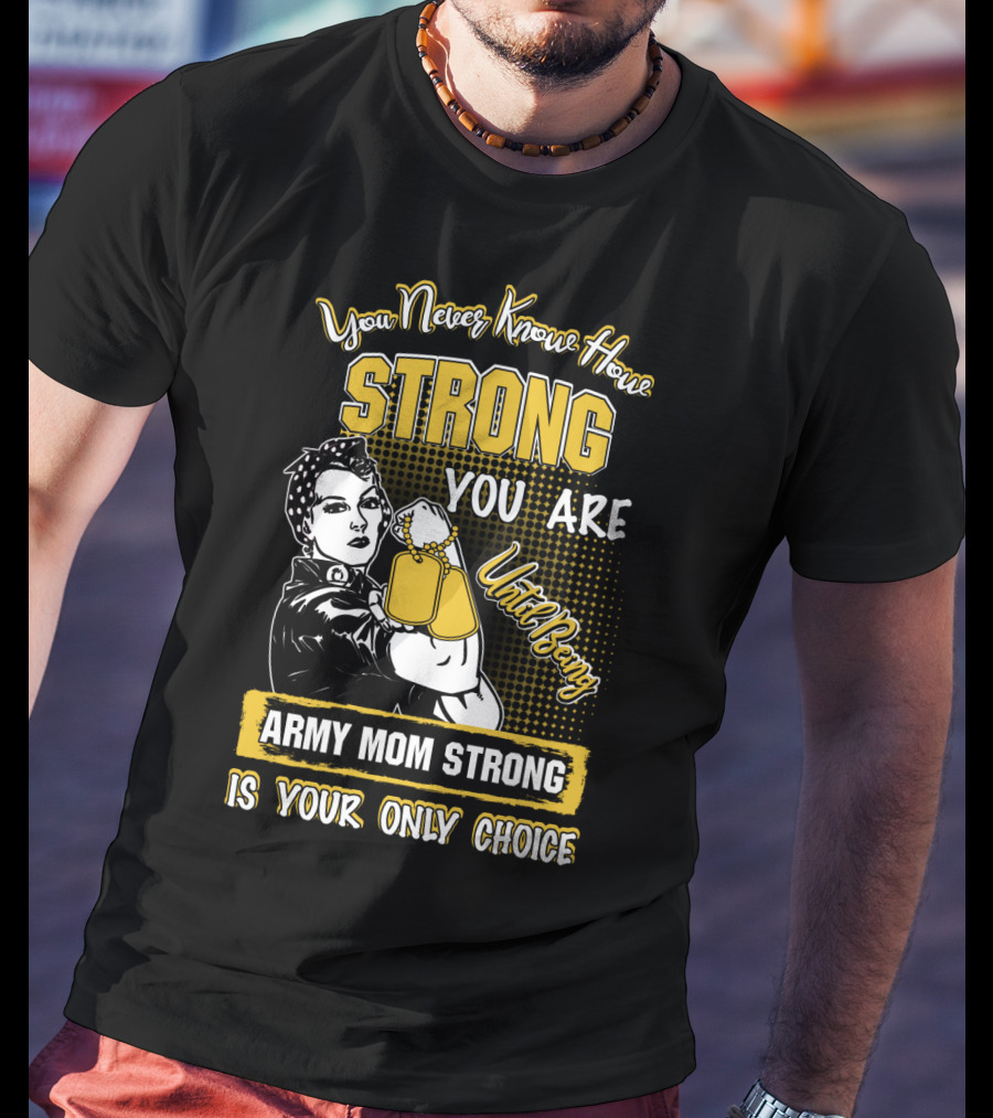 You Never Know How Strong You Are Until Being Army Mom Strong Is Your Only Choice T-Shirt