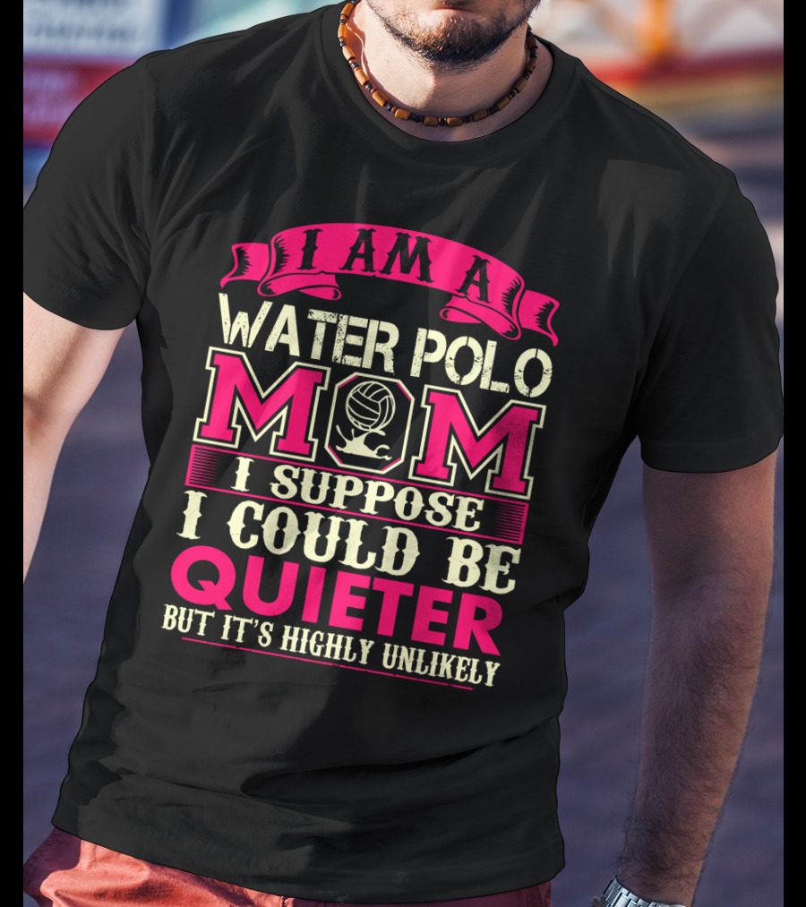 I Am A Water Polo Mom I Suppose I Could Be Quieter But It's Highly Unlikely T-Shirt