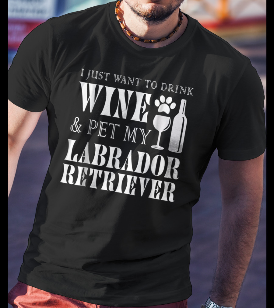I Just Want To Drink Wine And Pet My Labrador Retriever T-Shirt