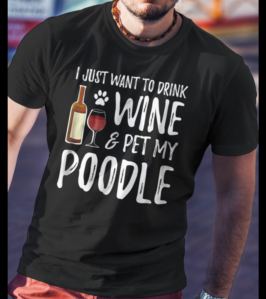 I Just Want To Drink Wine And Pet My Poodle Funny Dog Mom Or Dog Dad Idea81 T-Shirt