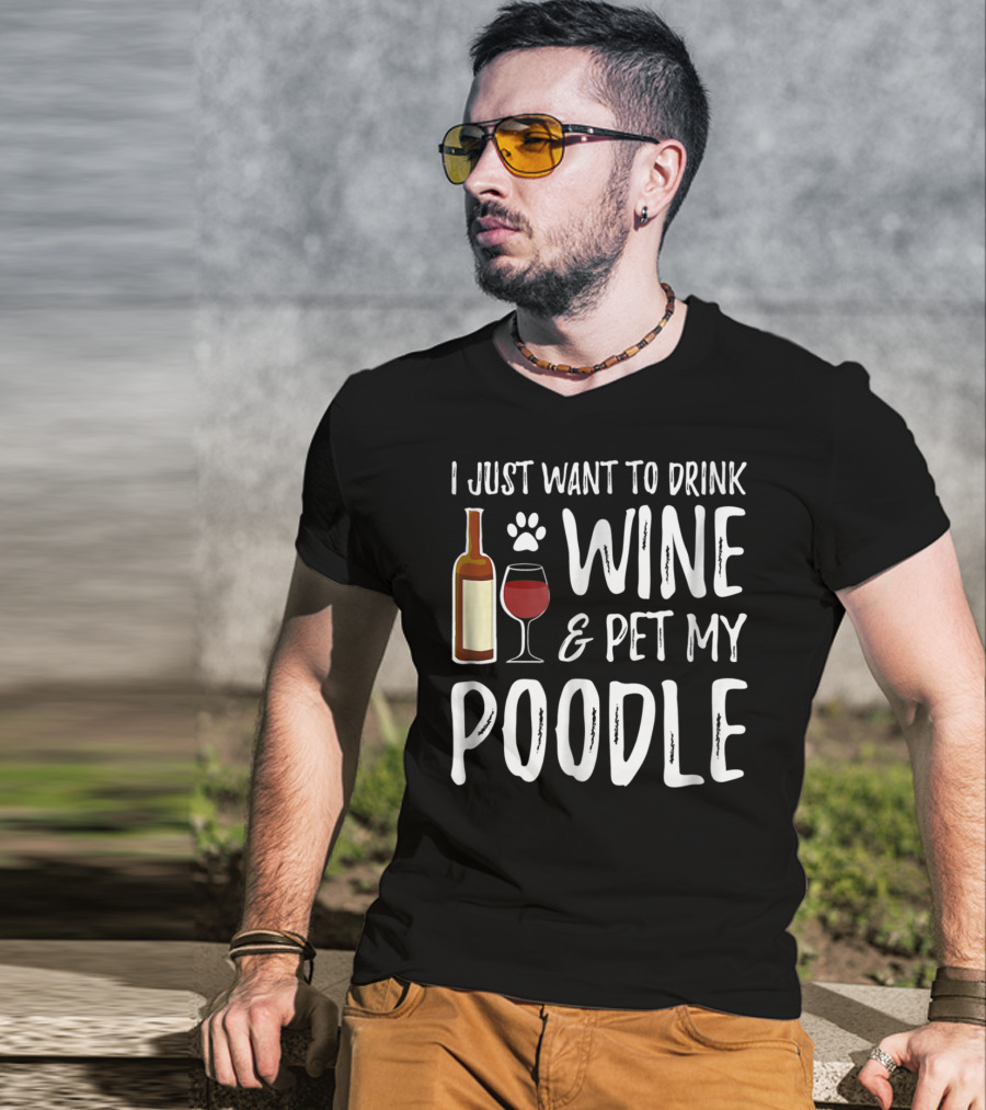 I Just Want To Drink Wine And Pet My Poodle Funny Dog Mom Or Dog Dad Idea81 T-Shirt