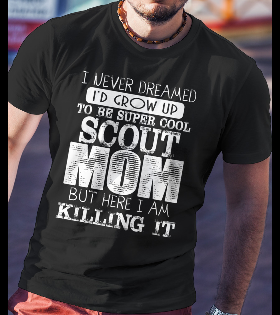 I Never Dreamed I'd Grow Up To Be Super Cool Scout Mom But Here I Am Killing It T-Shirt