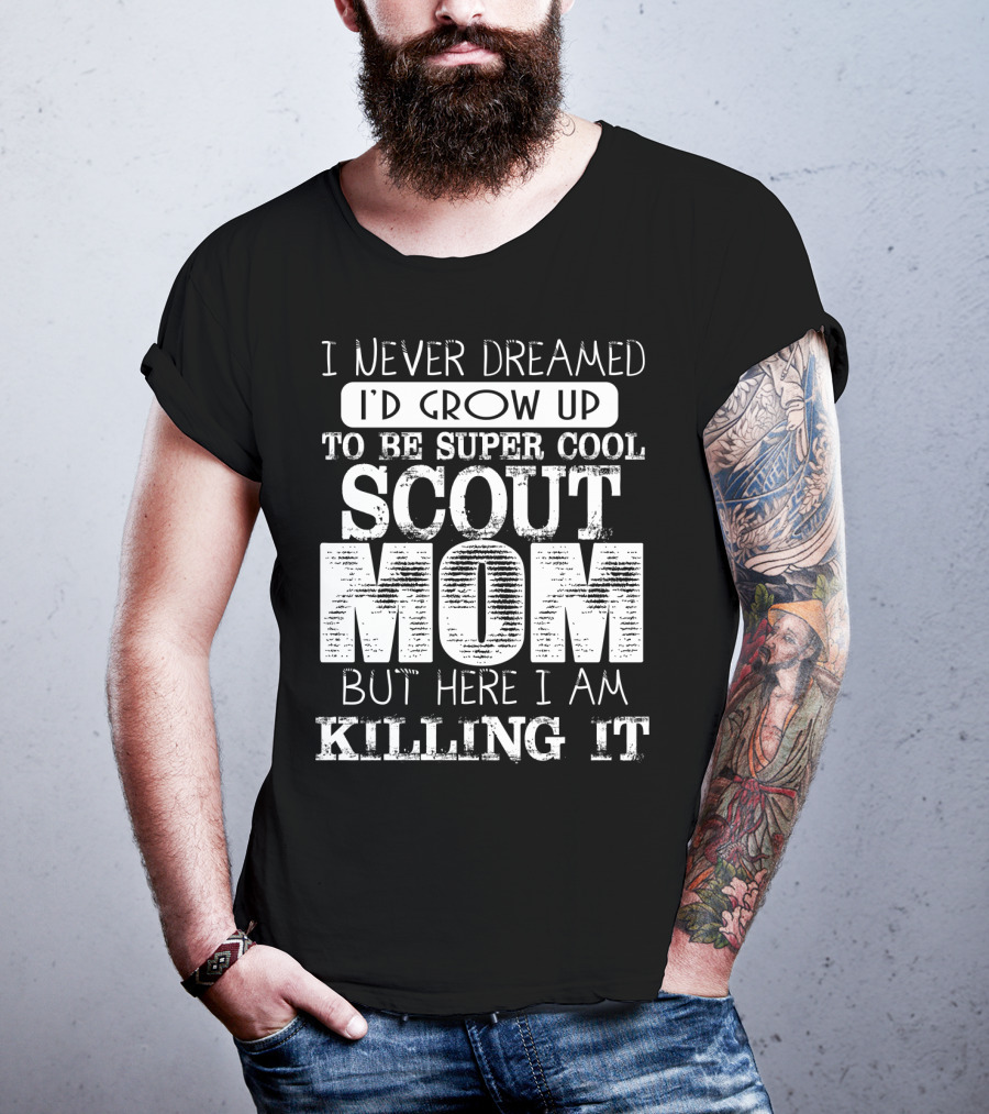 I Never Dreamed I'd Grow Up To Be Super Cool Scout Mom But Here I Am Killing It T-Shirt