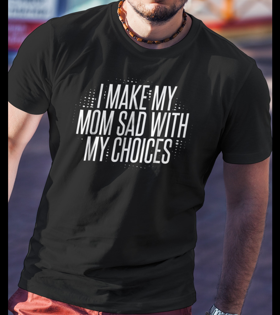 I Make My Mom Sad With My Choices T-Shirt