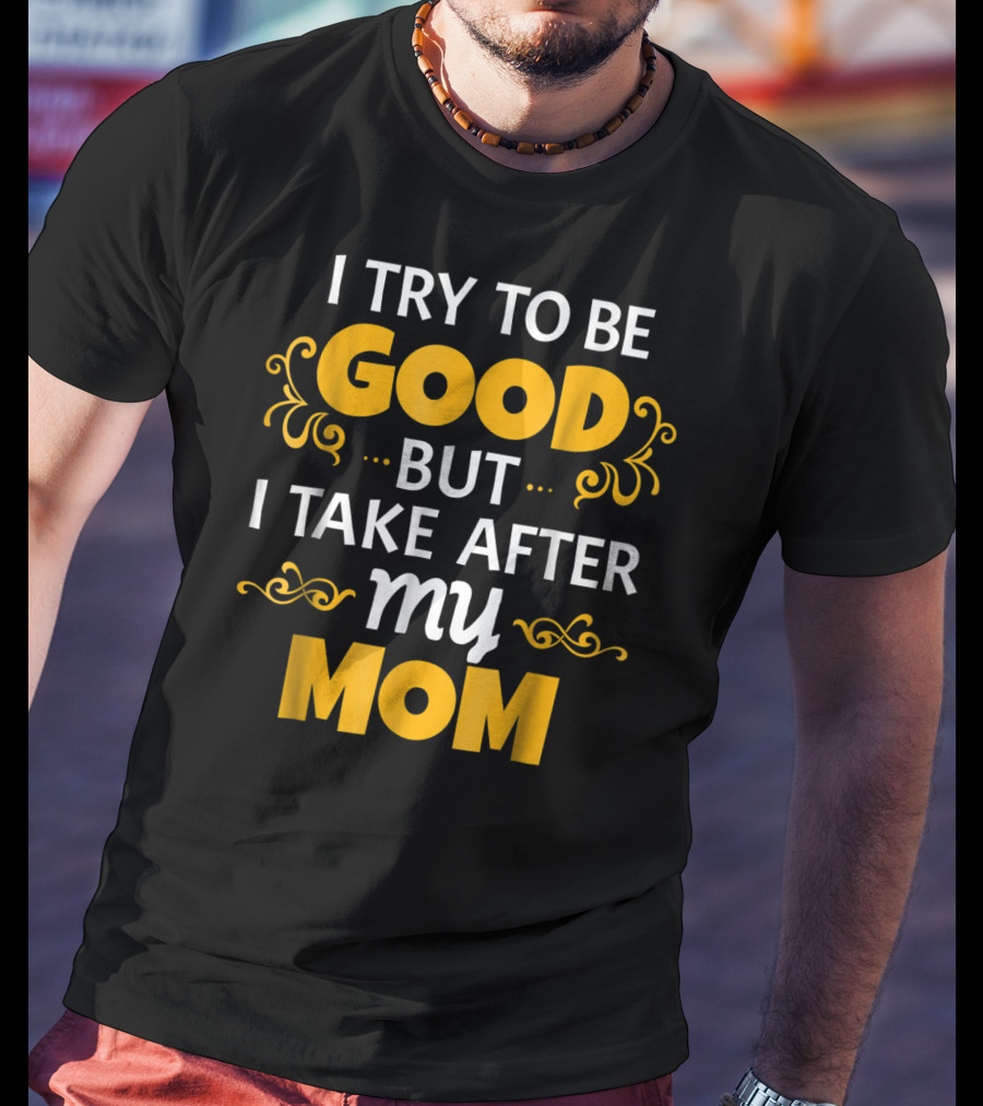 I Try To Be Good But I Take After My Mom T-Shirt