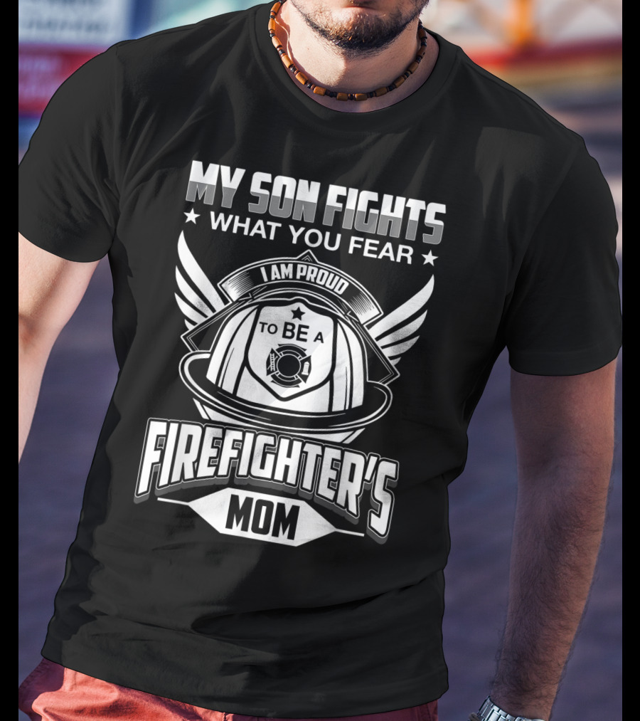 My Son Fights What You Fear I Am Proud To Be A Firefighter's Mom T-Shirt