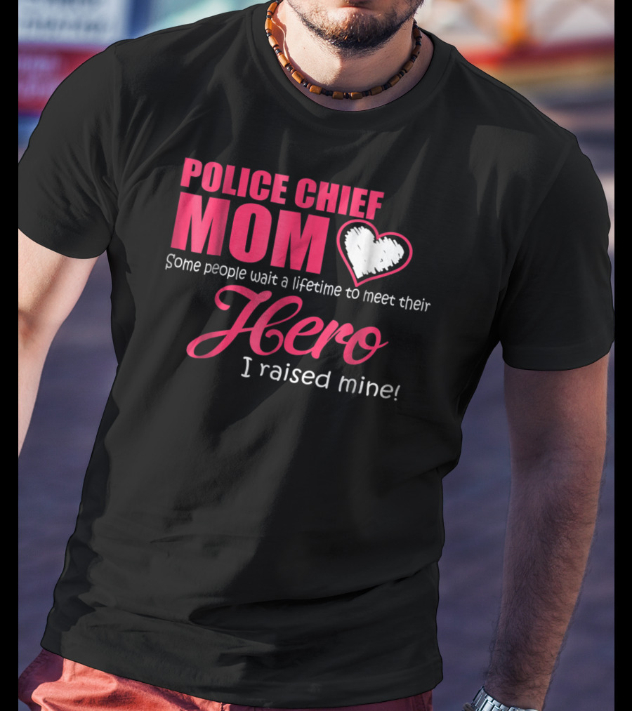 POLICE CHIEF Mom Some People Wait A Lifetime To Meet Their Hero I Raised Mine T-Shirt