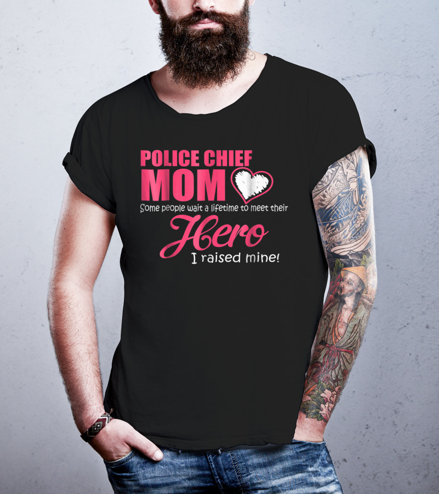 POLICE CHIEF Mom Some People Wait A Lifetime To Meet Their Hero I Raised Mine T-Shirt