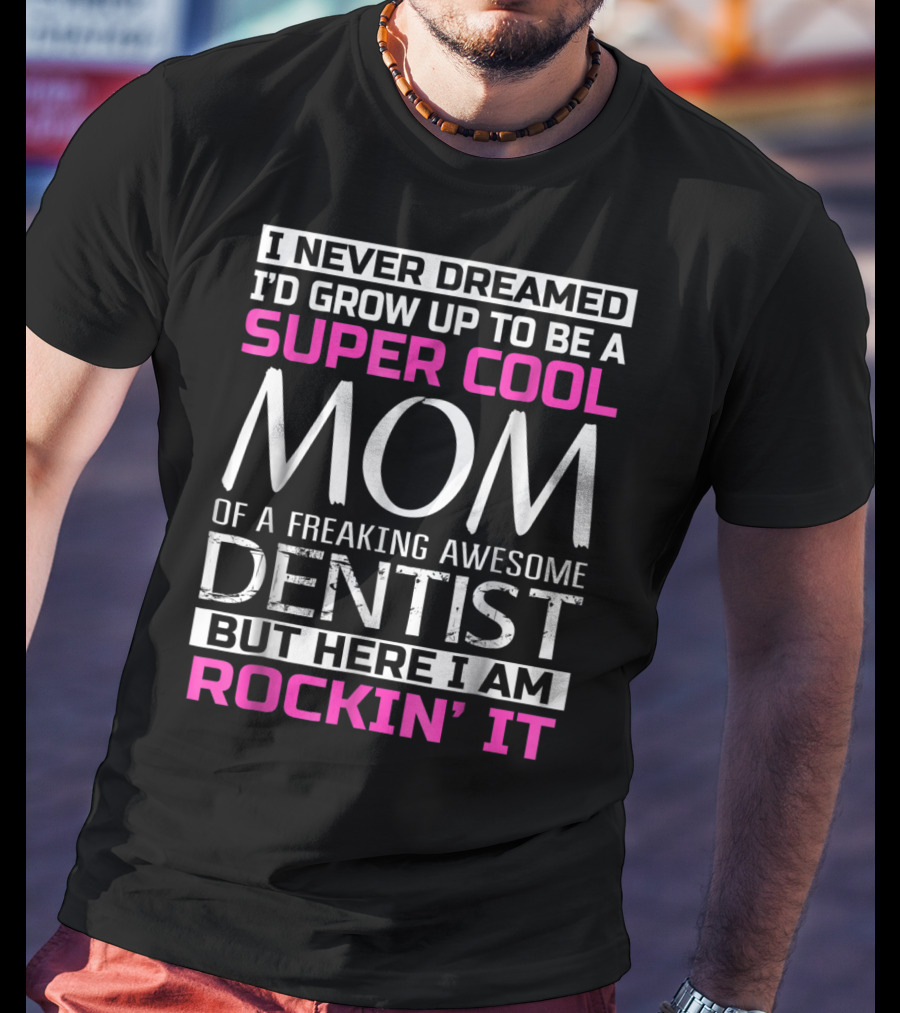 I Never Dreamed I'd Grow Up To Be A Super Cool Mom Of A Freaking Awesome Dentist But Here I Am Rockin' It T-Shirt