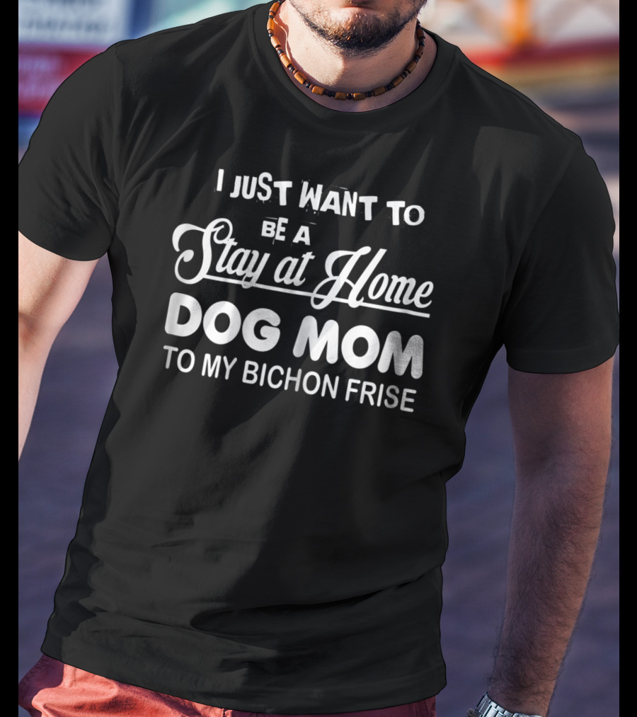 I Just Want To Be A Stay At Home Dog Mom To My Bichon Frise T-Shirt