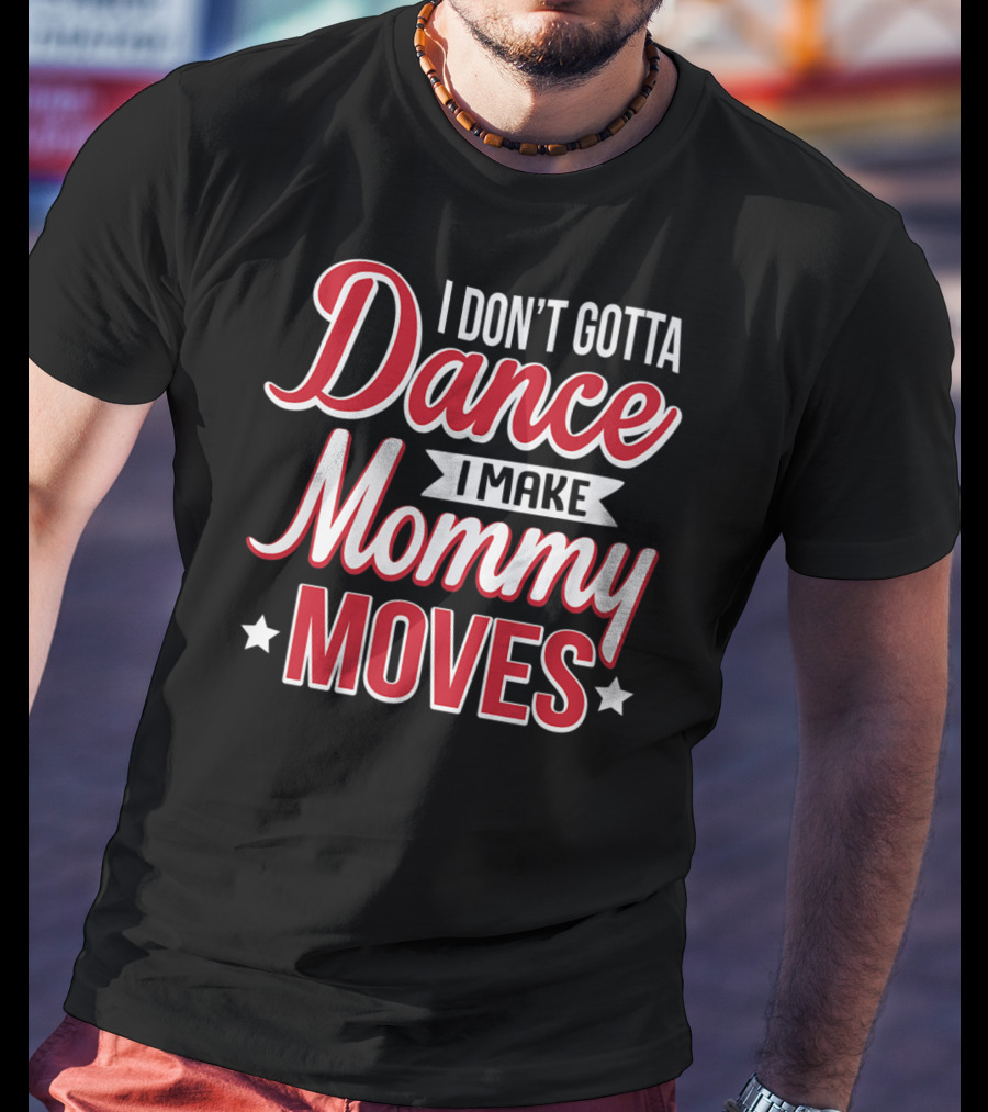 I Don't Gotta Dance I Make Mommy Moves T-Shirt