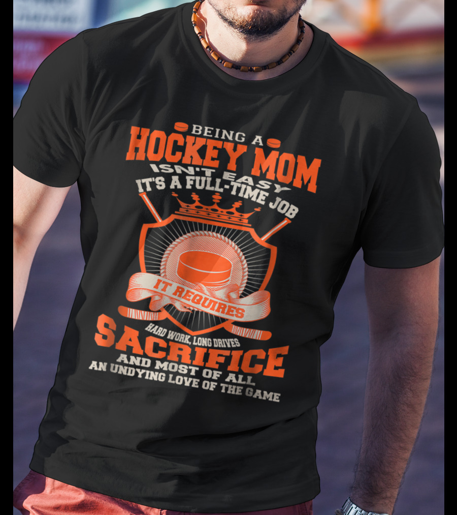 Being A Hockey Mom Isn't Easy It's A Full-Time Job It Requires Sacrifice And Most Of All An Undying Love Of The Game T-Shirt