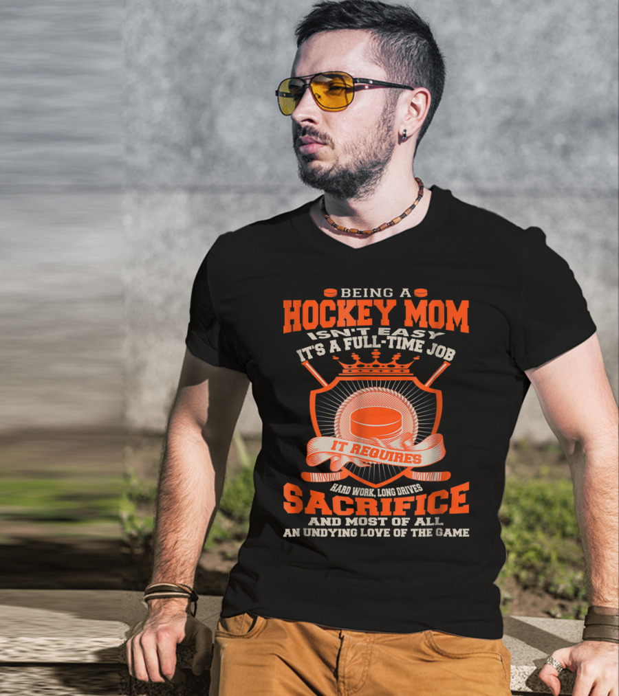 Being A Hockey Mom Isn't Easy It's A Full-Time Job It Requires Sacrifice And Most Of All An Undying Love Of The Game T-Shirt