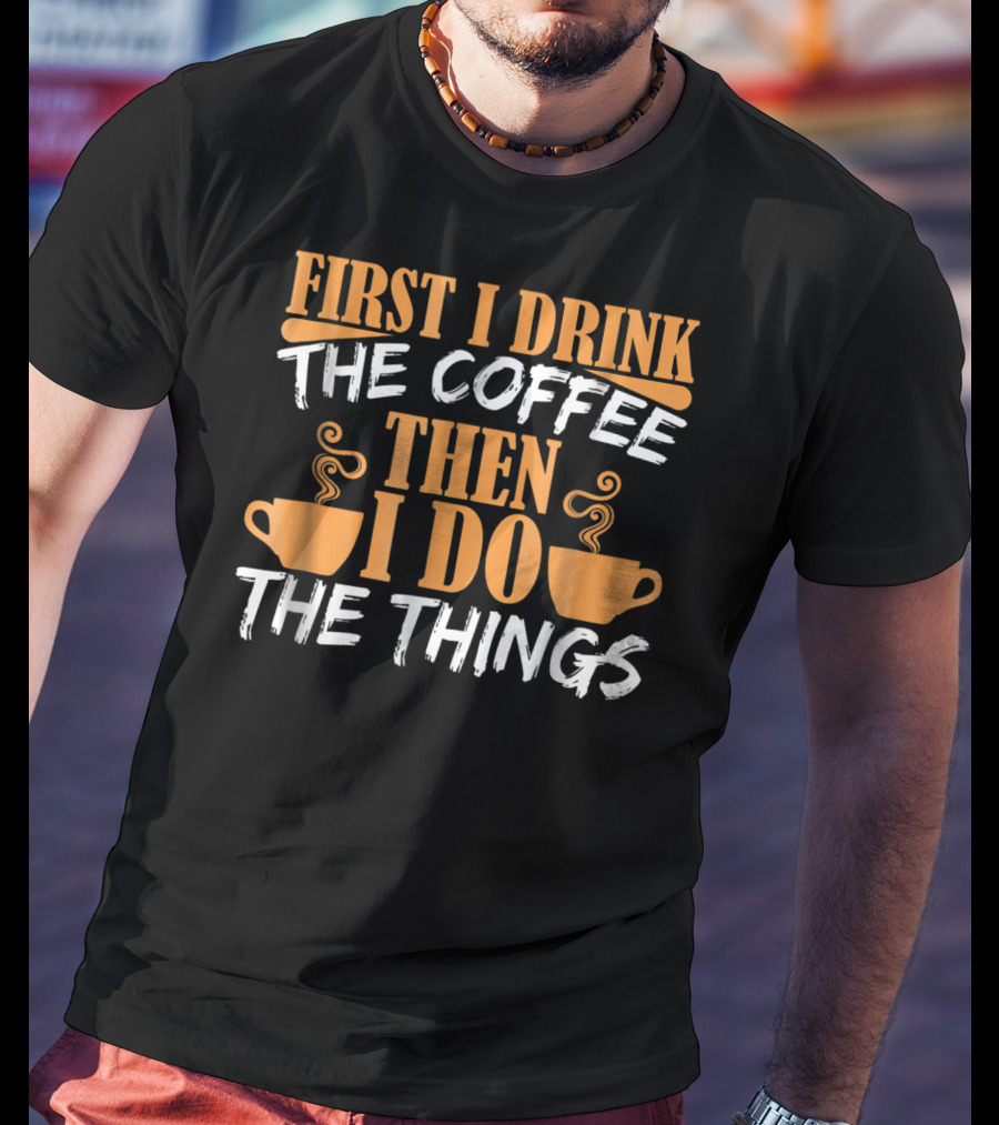 First I Drink The Coffee Then I Do The Things Cups T-Shirt