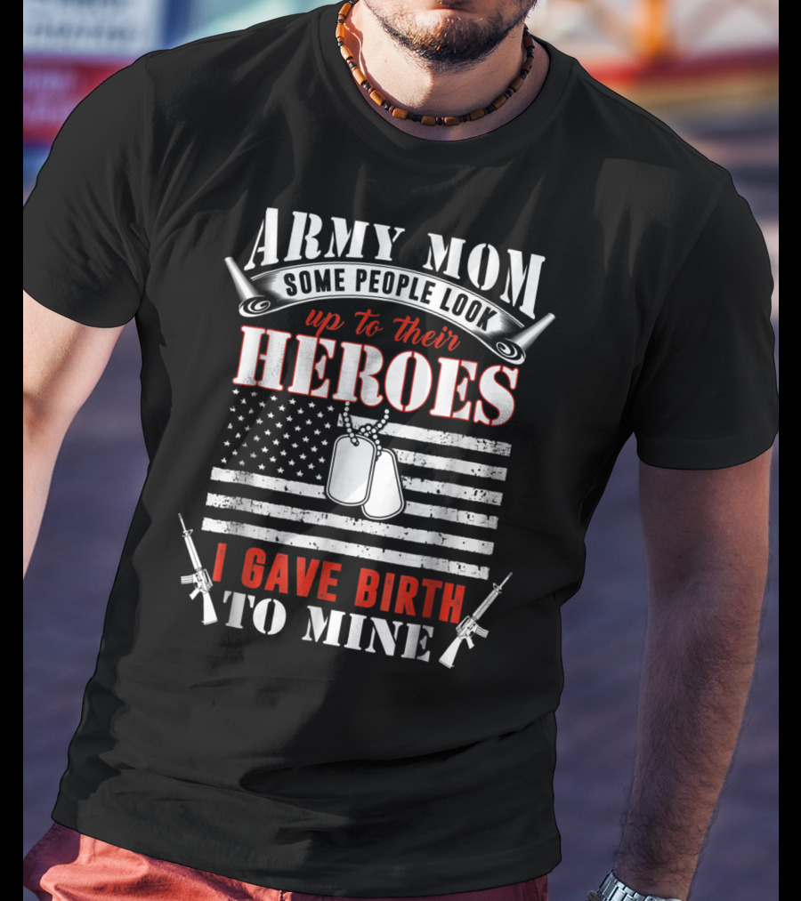 Army Mom Some People Look Up To Their Heroes I Gave Birth To Mine T-Shirt