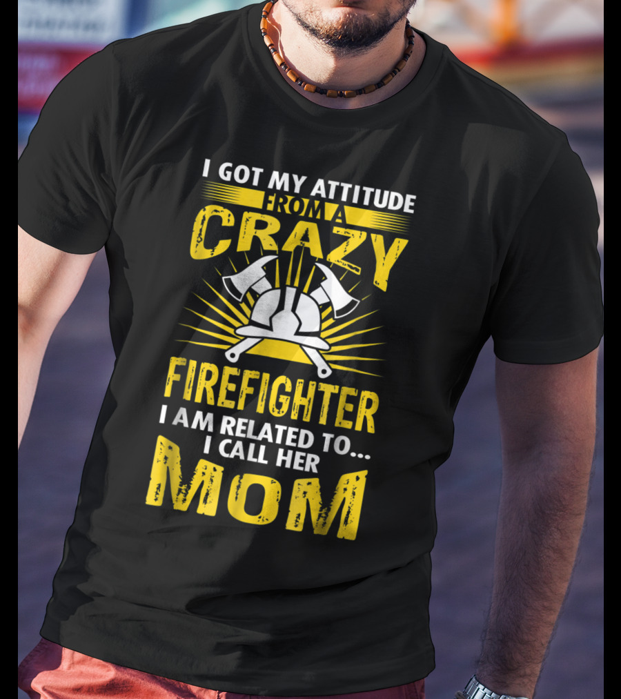 I Got My Attitude From A Crazy Firefighter I Am Related To I Call Her Mom T-Shirt