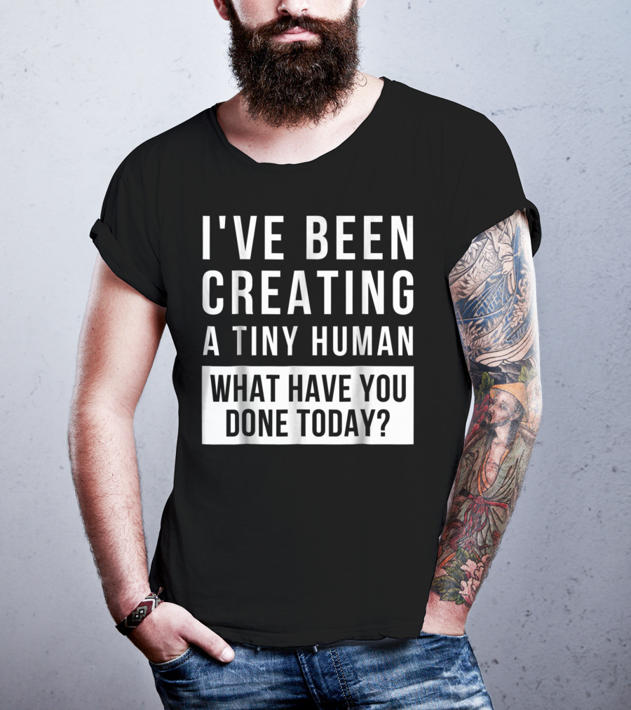 I've Been Creating A Tiny Human What Have You Done Today T-Shirt