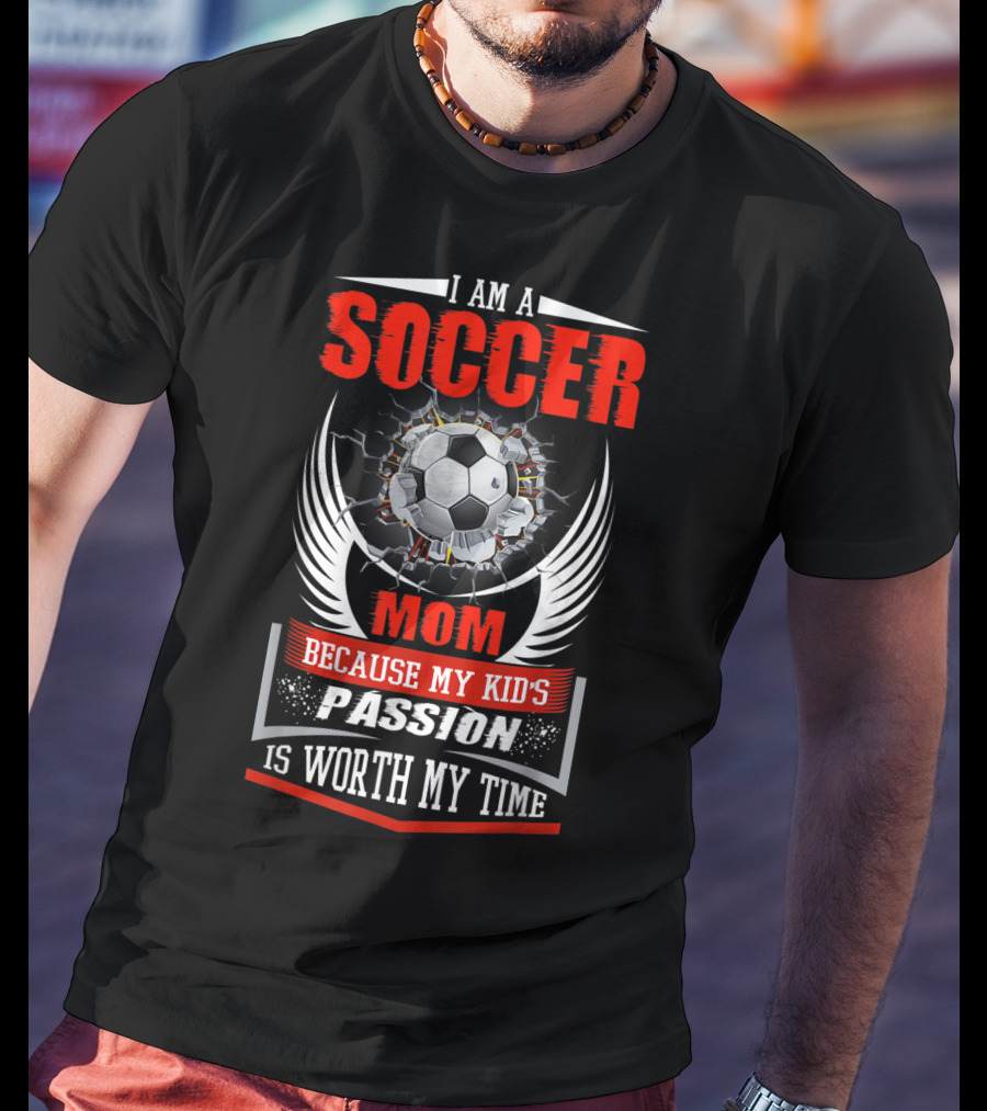 I Am A Soccer Mom Because My Kid's Passion Is Worth My Time T-Shirt