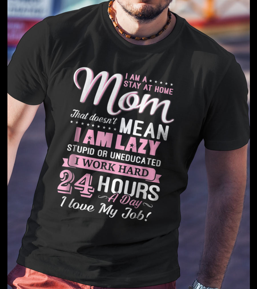 I Am A Stay At Home Mom That Doesn't Mean I Am Lazy Stupid Or Uneducated I Work Hard 24 Hours A Day I Love My Job T-Shirt